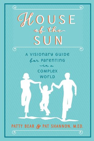 M.Ed. Pat Shannon, Patty Bear House of the Sun. A Visionary Guide for Parenting in a Complex World