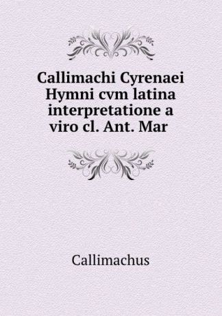 Callimachus Callimachi Cyrenaei Hymni cvm latina interpretatione a viro cl. Ant. Mar .