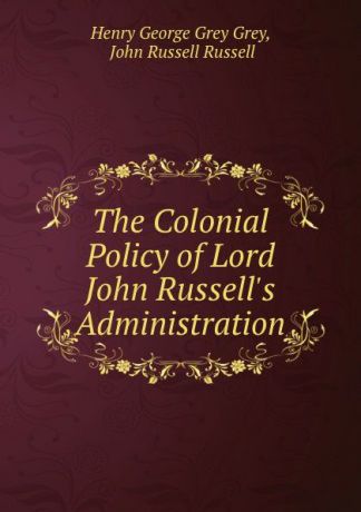 Henry George Grey Grey The Colonial Policy of Lord John Russell.s Administration