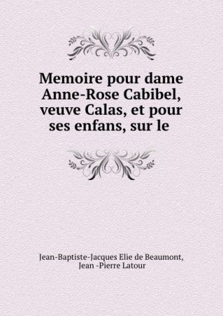 Jean-Baptiste-Jacques Elie de Beaumont Memoire pour dame Anne-Rose Cabibel, veuve Calas, et pour ses enfans, sur le .