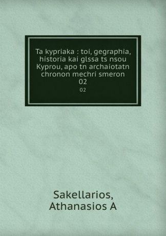 Athanasios A. Sakellarios Ta kypriaka : toi, gegraphia, historia kai glssa ts nsou Kyprou, apo tn archaiotatn chronon mechri smeron. 02