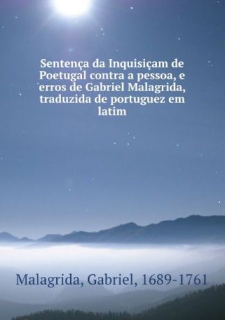 Gabriel Malagrida Sentenca da Inquisicam de Poetugal contra a pessoa, e erros de Gabriel Malagrida, traduzida de portuguez em latim