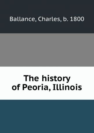 Charles Ballance The history of Peoria, Illinois