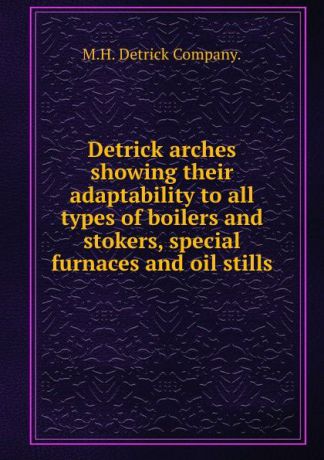 M.H. Detrick Detrick arches showing their adaptability to all types of boilers and stokers, special furnaces and oil stills