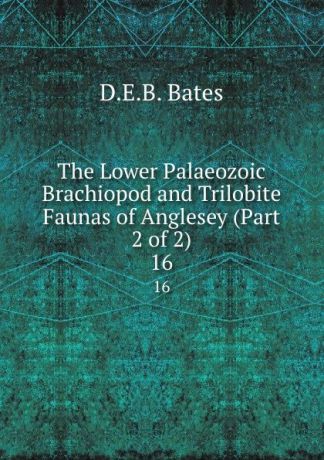 D.E. B. Bates The Lower Palaeozoic Brachiopod and Trilobite Faunas of Anglesey (Part 2 of 2). 16