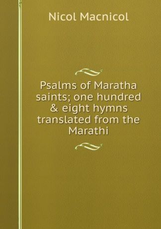 Nicol Macnicol Psalms of Maratha saints; one hundred . eight hymns translated from the Marathi