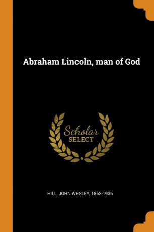 John Wesley Hill Abraham Lincoln, man of God