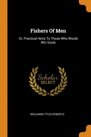 Benjamin Titus Roberts Fishers Of Men. Or, Practical Hints To Those Who Would Win Souls