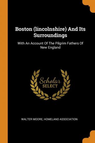 Walter Moore, Homeland Association Boston (lincolnshire) And Its Surroundings. With An Account Of The Pilgrim Fathers Of New England