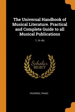 Franz Pazdírek The Universal Handbook of Musical Literature. Practical and Complete Guide to all Musical Publications. 1; A--Az