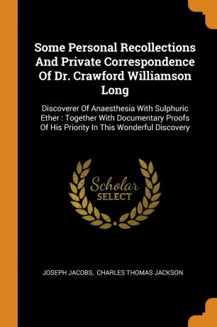 Joseph Jacobs Some Personal Recollections And Private Correspondence Of Dr. Crawford Williamson Long. Discoverer Of Anaesthesia With Sulphuric Ether : Together With Documentary Proofs Of His Priority In This Wonderful Discovery