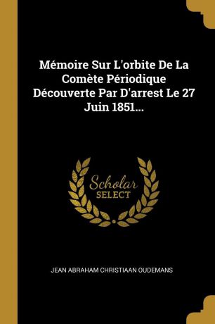 Memoire Sur L.orbite De La Comete Periodique Decouverte Par D.arrest Le 27 Juin 1851...