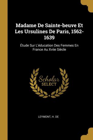 Leymont H. de Madame De Sainte-beuve Et Les Ursulines De Paris, 1562-1639. Etude Sur L.education Des Femmes En France Au Xviie Siecle