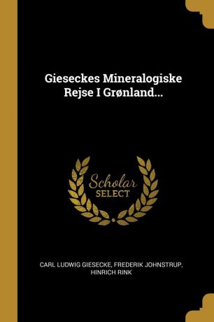 Carl Ludwig Giesecke, Frederik Johnstrup, Hinrich Rink Gieseckes Mineralogiske Rejse I Gr.nland...