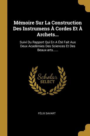 Félix Savart Memoire Sur La Construction Des Instrumens A Cordes Et A Archets... Suivi Du Rapport Qui En A Ete Fait Aux Deux Academies Des Sciences Et Des Beaux-arts......