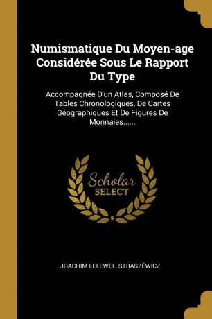 Joachim Lelewel, Straszéwicz Numismatique Du Moyen-age Consideree Sous Le Rapport Du Type. Accompagnee D.un Atlas, Compose De Tables Chronologiques, De Cartes Geographiques Et De Figures De Monnaies......