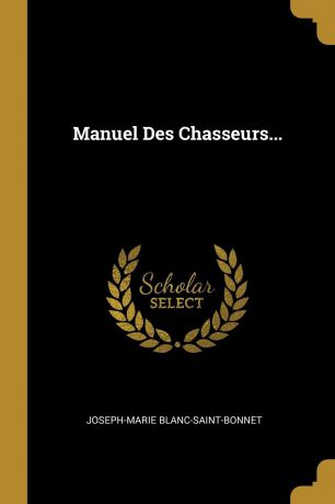 Joseph-Marie Blanc-Saint-Bonnet Manuel Des Chasseurs...