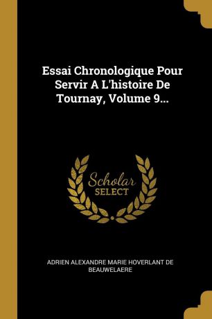 Essai Chronologique Pour Servir A L.histoire De Tournay, Volume 9...
