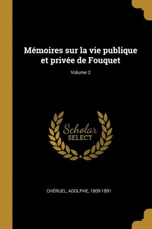Chéruel Adolphe 1809-1891 Memoires sur la vie publique et privee de Fouquet; Volume 2