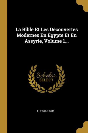 F. Vigouroux La Bible Et Les Decouvertes Modernes En Egypte Et En Assyrie, Volume 1...