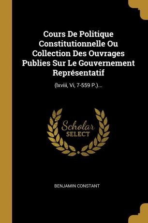 Benjamin Constant Cours De Politique Constitutionnelle Ou Collection Des Ouvrages Publies Sur Le Gouvernement Representatif. (lxviii, Vi, 7-559 P.)...