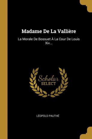 Léopold Pauthé Madame De La Valliere. La Morale De Bossuet A La Cour De Louis Xiv...