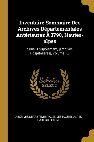 Paul Guillaume Inventaire Sommaire Des Archives Departementales Anterieures A 1790, Hautes-alpes. Serie H Supplement, .archives Hospitalieres., Volume 1...