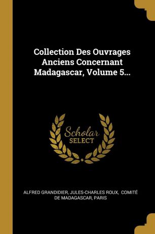 Alfred Grandidier, Jules-Charles Roux Collection Des Ouvrages Anciens Concernant Madagascar, Volume 5...