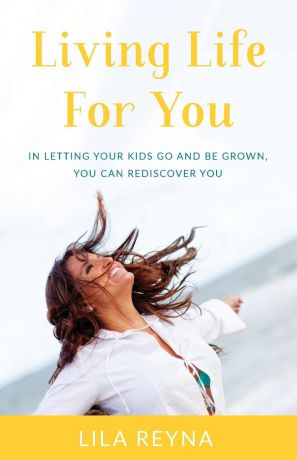 Lila Reyna Living Life for You. In Letting Your Kids Go and Be Grown, You Can Rediscover You