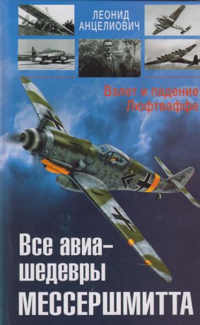 Анцелович Леонид Липманович Все авиа-шедевры Мессершмитта. Взлет и падение Люфтваффе