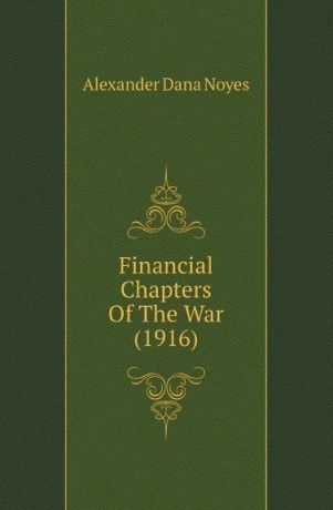 Alexander Dana Noyes Financial Chapters Of The War (1916)