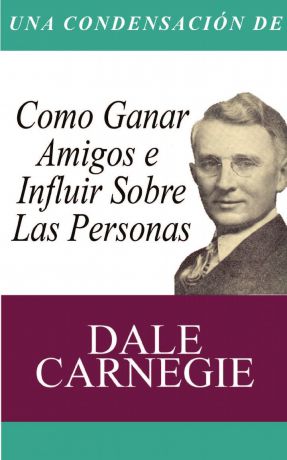 Dale Carnegie Una Condensacion del Libro. Como Ganar Amigos E Influir Sobre Las Personas