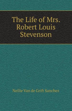 Nellie van de Grift Sanchez The Life of Mrs. Robert Louis Stevenson
