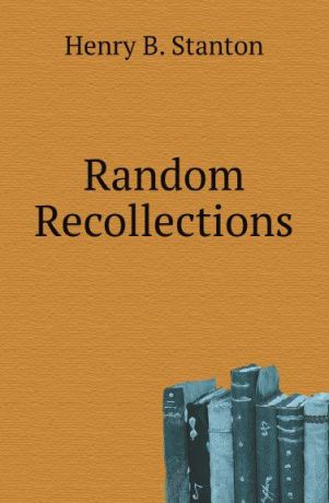 Henry B. Stanton Random Recollections