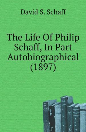 David S. Schaff The Life Of Philip Schaff, In Part Autobiographical (1897)