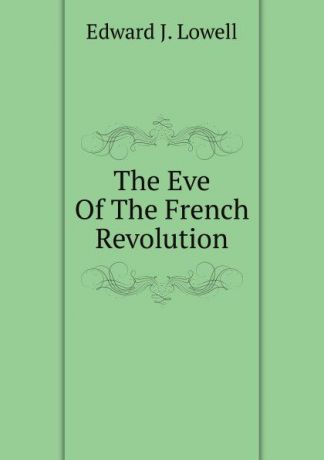 Edward J. Lowell The Eve Of The French Revolution