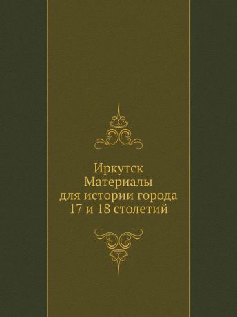Неизвестный автор Иркутск. Материалы для истории города 17 и 18 столетий