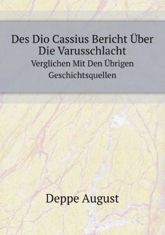 A. Deppe Des Dio Cassius Bericht Uber Die Varusschlacht. Verglichen Mit Den Ubrigen Geschichtsquellen