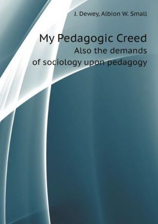 J. Dewey, Albion W. Small My Pedagogic Creed. Also the demands of sociology upon pedagogy