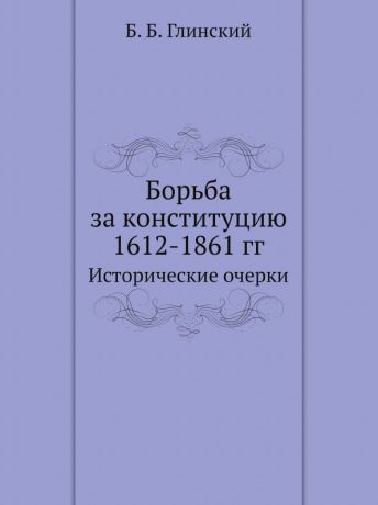 Б. Б. Глинский Борьба за конституцию 1612-1861 гг. Исторические очерки