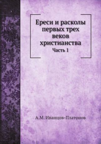 А.М. Иванцов-Платонов Ереси и расколы первых трех веков христианства. Часть 1