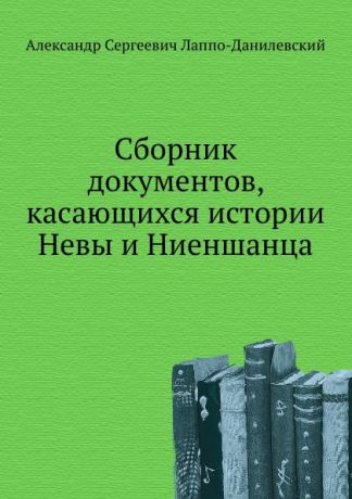 А.С. Лаппо-Данилевский Сборник документов, касающихся истории Невы и Ниеншанца