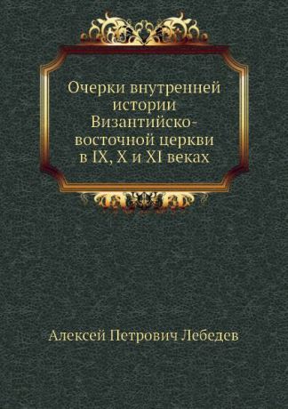 А. П. Лебедев Очерки внутренней истории Византийско-восточной церкви в IX, X и XI веках