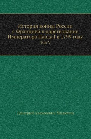 Д. А. Милютин История войны России с Францией в царствование Императора Павла I в 1799 году. Том V