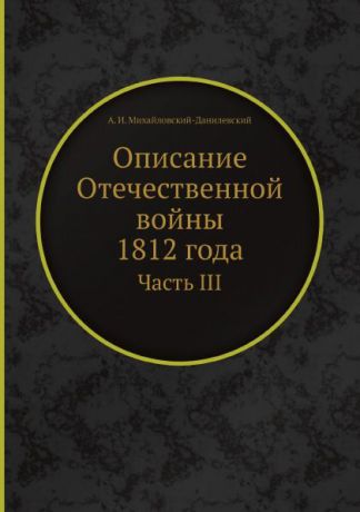 А. И. Михайловский-Данилевский Описание Отечественной войны 1812 года. Часть III
