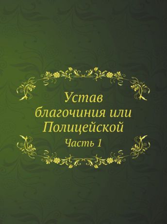 Коллектив авторов Устав благочиния или Полицейской. Часть 1