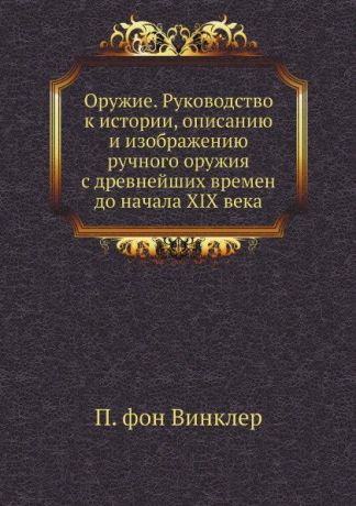 П. фон Винклер Оружие. Руководство к истории, описанию и изображению ручного оружия с древнейших времен до начала XIX века