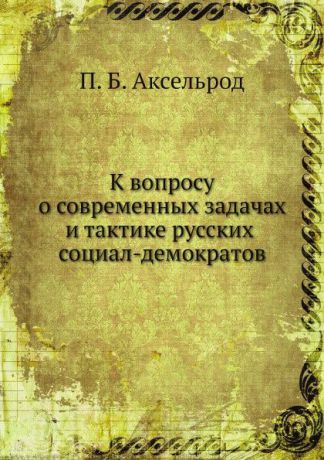 П.Б. Аксельрод К вопросу о современных задачах и тактике русских социал-демократов