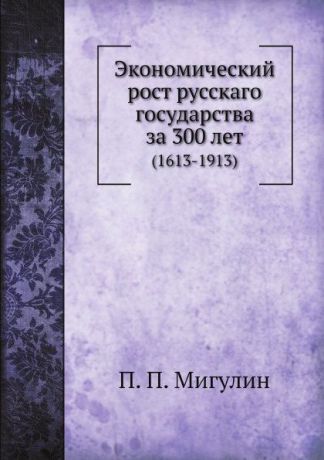 П.П. Мигулин Экономический рост русскаго государства за 300 лет. (1613-1913)