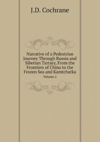 J.D. Cochrane Narrative of a Pedestrian Journey Through Russia and Siberian Tartary, From the Frontiers of China to the Frozen Sea and Kamtchatka. Volume 2